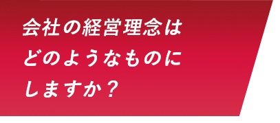 会社の経営理念はどのようなものにしますか？
