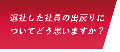 退社した社員の出戻りについてどう思いますか？