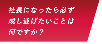 社長になったら必ず成し遂げたいことは何ですか？
