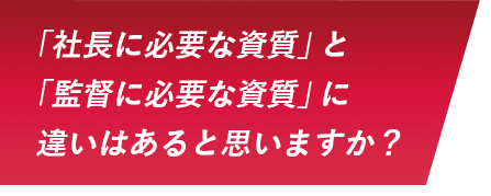 「社長に必要な資質」と「監督に必要な資質」に違いはあると思いますか？