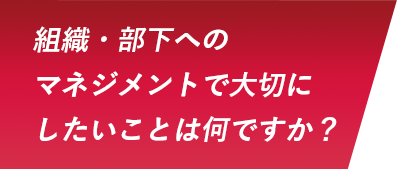 組織・部下へのマネジメントで大切にしたいことは何ですか？
