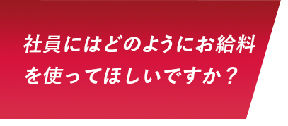 社員にはどのようにお給料を使ってほしいですか？