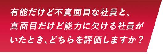 有能だけど不真面目な社員と、真面目だけど能力に欠ける社員がいたとき、どちらを評価しますか？