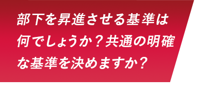 部下を昇進させる基準は何でしょうか？共通の明確な基準を決めますか？