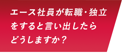 エース社員が転職・独立をすると言い出したらどうしますか？