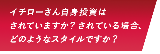 イチローさん自身投資はされていますか？されている場合、どのようなスタイルですか？