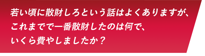 若い頃に散財しろという話はよくありますが、これまでで一番散財したのは何で、いくら費やしましたか？