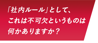 「社内ルール」として、これは不可欠というものは何かありますか？
