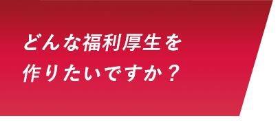 どんな福利厚生を作りたいですか？