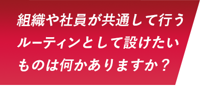 組織や社員が共通して行うルーティンとして設けたいものは何かありますか？