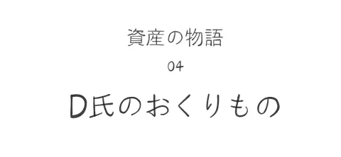 資産の物語04 D氏のおくりもの